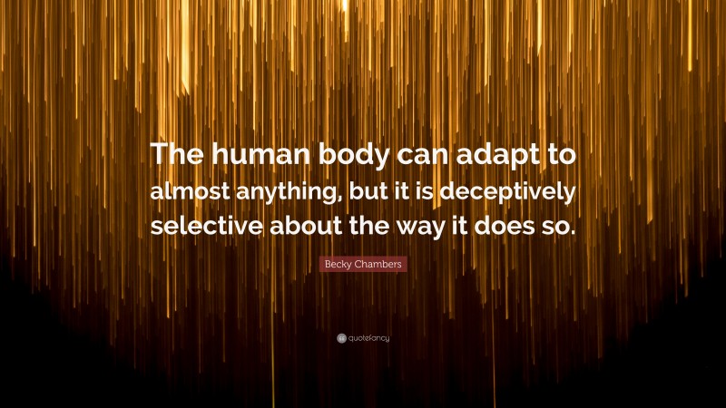Becky Chambers Quote: “The human body can adapt to almost anything, but it is deceptively selective about the way it does so.”