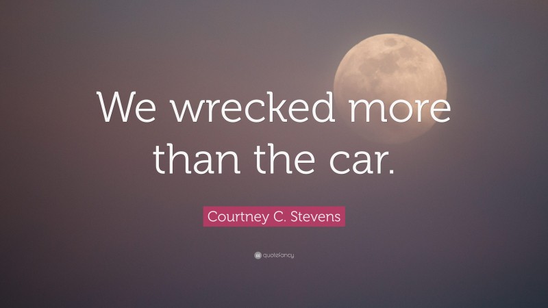 Courtney C. Stevens Quote: “We wrecked more than the car.”