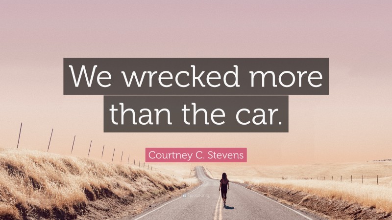 Courtney C. Stevens Quote: “We wrecked more than the car.”