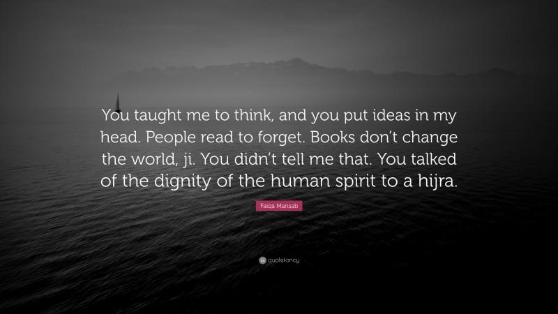 Faiqa Mansab Quote: “You taught me to think, and you put ideas in my head. People read to forget. Books don’t change the world, ji. You didn’t tell me that. You talked of the dignity of the human spirit to a hijra.”