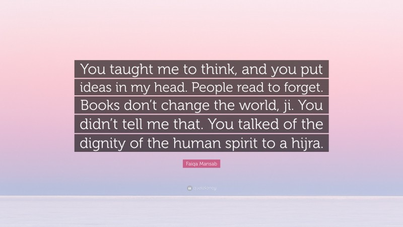 Faiqa Mansab Quote: “You taught me to think, and you put ideas in my head. People read to forget. Books don’t change the world, ji. You didn’t tell me that. You talked of the dignity of the human spirit to a hijra.”