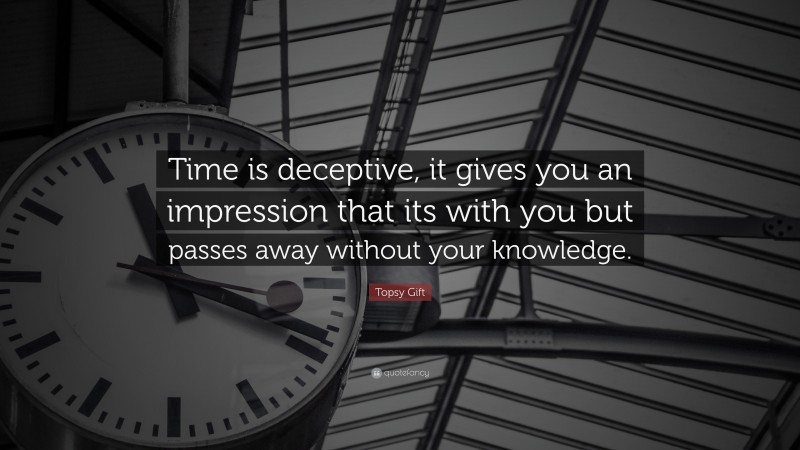 Topsy Gift Quote: “Time is deceptive, it gives you an impression that its with you but passes away without your knowledge.”