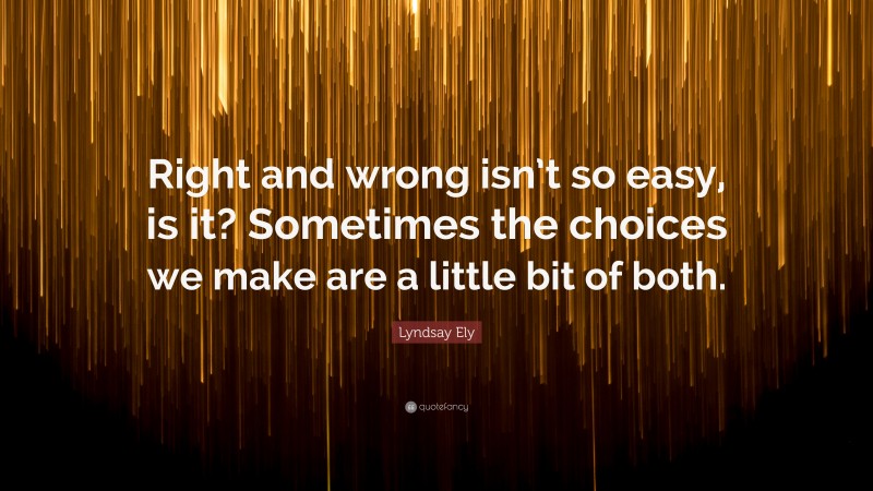 Lyndsay Ely Quote: “Right and wrong isn’t so easy, is it? Sometimes the choices we make are a little bit of both.”