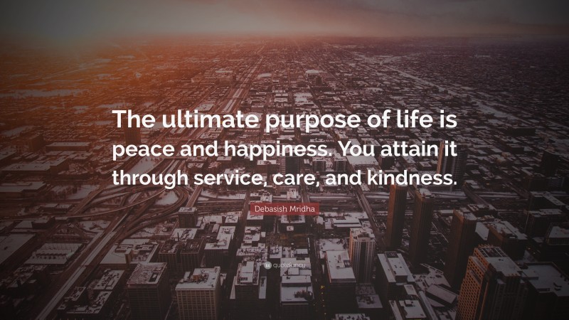 Debasish Mridha Quote: “The ultimate purpose of life is peace and happiness. You attain it through service, care, and kindness.”