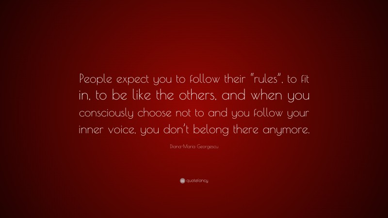 Diana-Maria Georgescu Quote: “People expect you to follow their “rules”, to fit in, to be like the others, and when you consciously choose not to and you follow your inner voice, you don’t belong there anymore.”