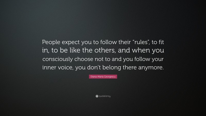 Diana-Maria Georgescu Quote: “People expect you to follow their “rules”, to fit in, to be like the others, and when you consciously choose not to and you follow your inner voice, you don’t belong there anymore.”
