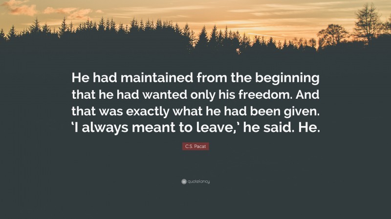 C.S. Pacat Quote: “He had maintained from the beginning that he had wanted only his freedom. And that was exactly what he had been given. ‘I always meant to leave,’ he said. He.”