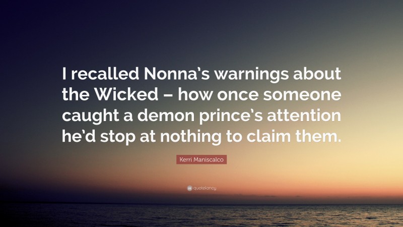 Kerri Maniscalco Quote: “I recalled Nonna’s warnings about the Wicked – how once someone caught a demon prince’s attention he’d stop at nothing to claim them.”