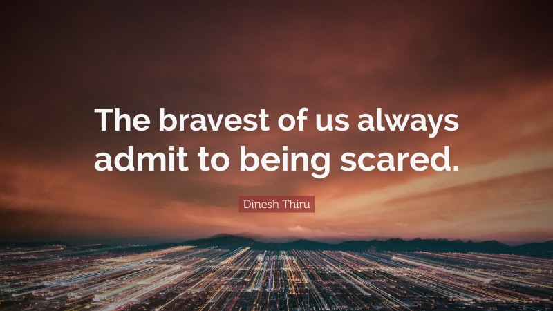 Dinesh Thiru Quote: “The bravest of us always admit to being scared.”