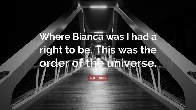 R.K. Lilley Quote: “Where Bianca was I had a right to be. This was the order of the universe.”