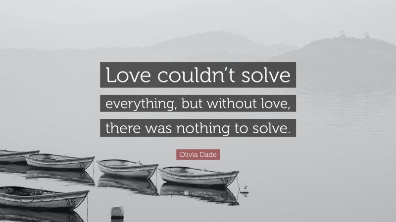 Olivia Dade Quote: “Love couldn’t solve everything, but without love, there was nothing to solve.”
