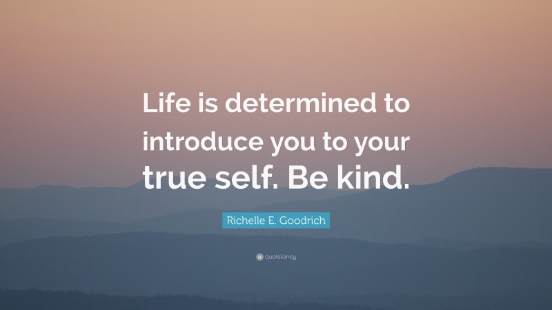 Richelle E. Goodrich Quote: “Life is determined to introduce you to your true self. Be kind.”