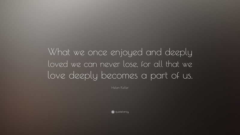 Helen Keller Quote: “What we once enjoyed and deeply loved we can never ...