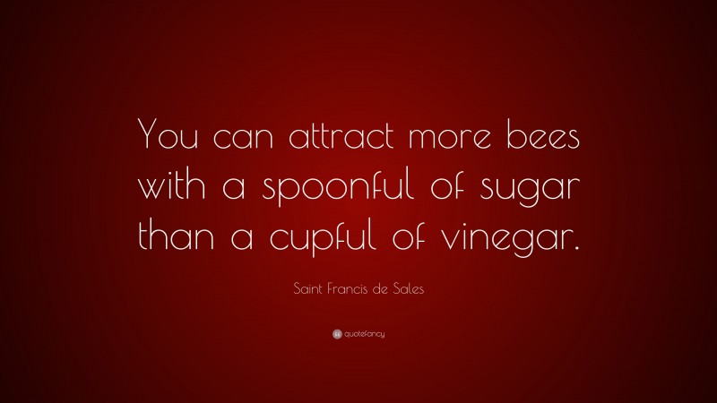 Saint Francis de Sales Quote: “You can attract more bees with a spoonful of sugar than a cupful of vinegar.”