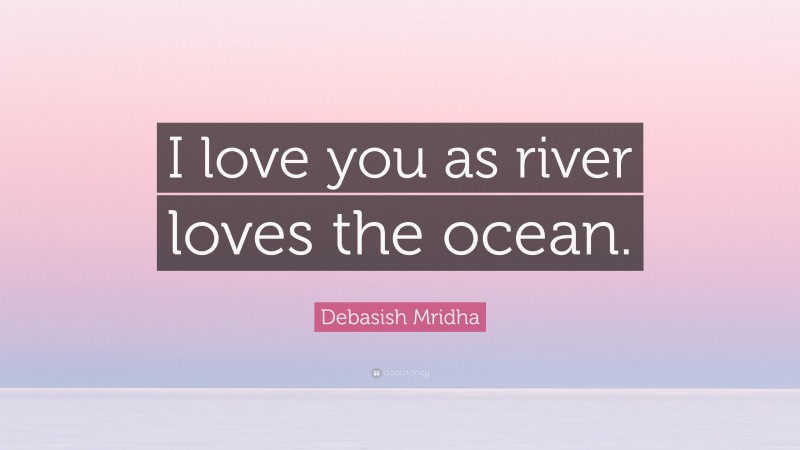 Debasish Mridha Quote: “I love you as river loves the ocean.”
