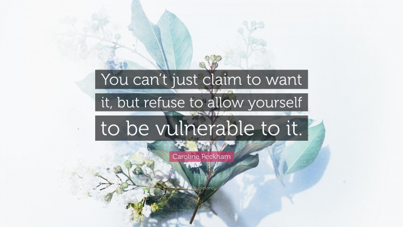 Caroline Peckham Quote: “You can’t just claim to want it, but refuse to allow yourself to be vulnerable to it.”