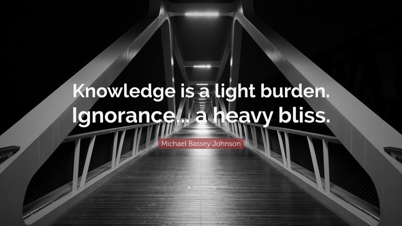 Michael Bassey Johnson Quote: “Knowledge is a light burden. Ignorance... a heavy bliss.”