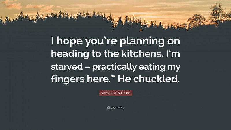 Michael J. Sullivan Quote: “I hope you’re planning on heading to the kitchens. I’m starved – practically eating my fingers here.” He chuckled.”