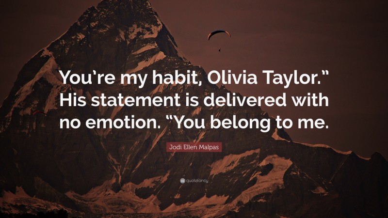 Jodi Ellen Malpas Quote: “You’re my habit, Olivia Taylor.” His statement is delivered with no emotion. “You belong to me.”