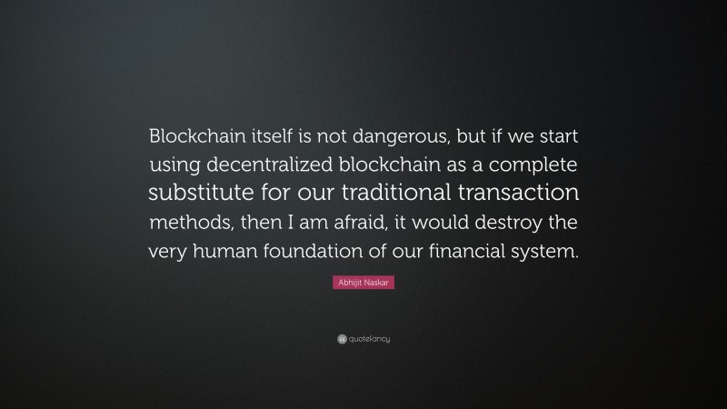 Abhijit Naskar Quote: “Blockchain itself is not dangerous, but if we start using decentralized blockchain as a complete substitute for our traditional transaction methods, then I am afraid, it would destroy the very human foundation of our financial system.”