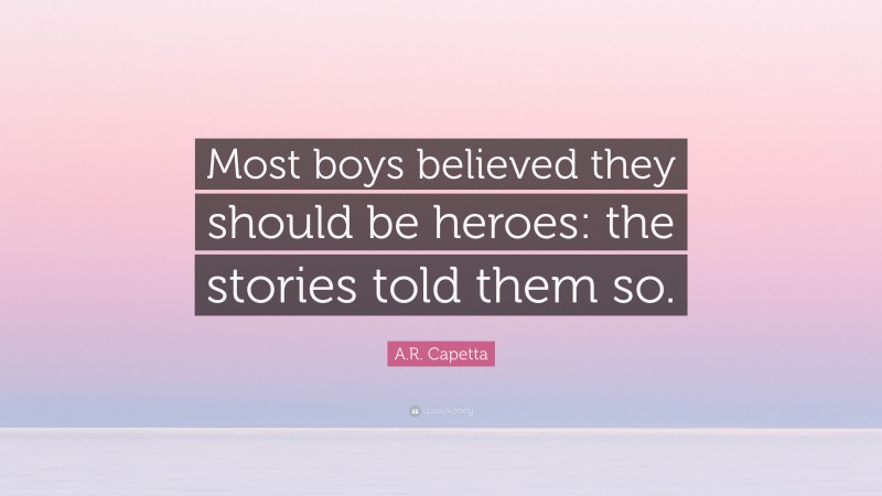 A.R. Capetta Quote: “Most boys believed they should be heroes: the stories told them so.”