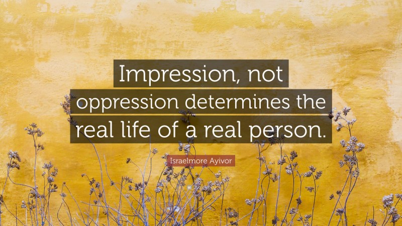 Israelmore Ayivor Quote: “Impression, not oppression determines the real life of a real person.”