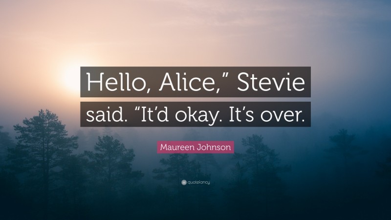 Maureen Johnson Quote: “Hello, Alice,” Stevie said. “It’d okay. It’s over.”
