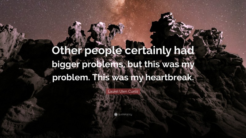 Laurel Ulen Curtis Quote: “Other people certainly had bigger problems, but this was my problem. This was my heartbreak.”