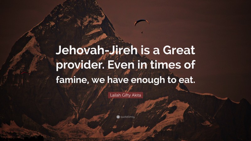 Lailah Gifty Akita Quote: “Jehovah-Jireh is a Great provider. Even in times of famine, we have enough to eat.”