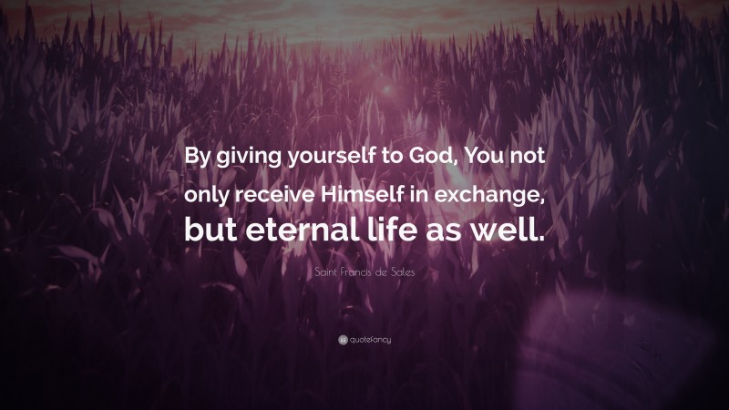 Saint Francis de Sales Quote: “By giving yourself to God, You not only receive Himself in exchange, but eternal life as well.”