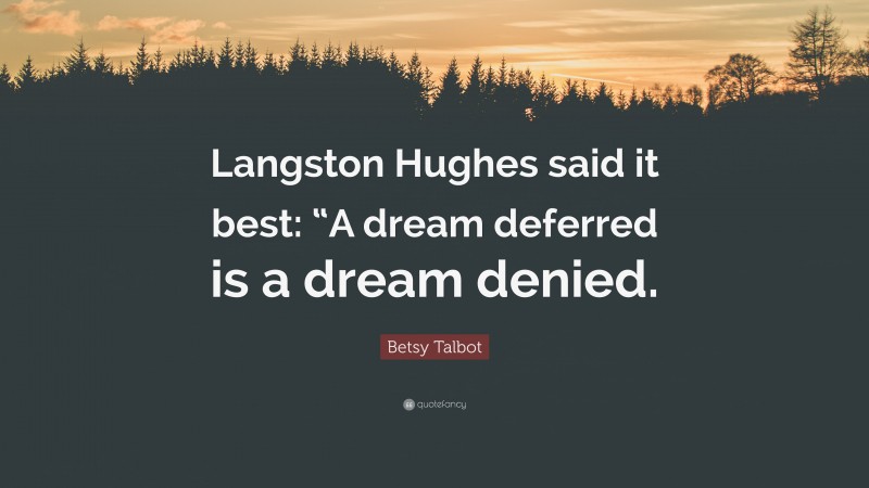 Betsy Talbot Quote: “Langston Hughes said it best: “A dream deferred is a dream denied.”