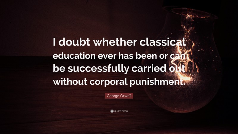 George Orwell Quote: “I doubt whether classical education ever has been or can be successfully carried out without corporal punishment.”