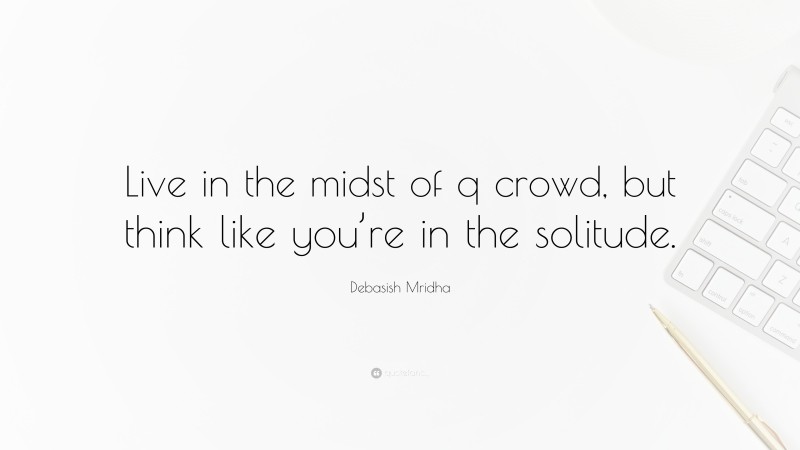 Debasish Mridha Quote: “Live in the midst of q crowd, but think like you’re in the solitude.”