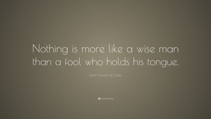 Saint Francis de Sales Quote: “Nothing is more like a wise man than a fool who holds his tongue.”