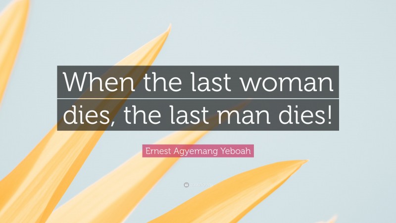 Ernest Agyemang Yeboah Quote: “When the last woman dies, the last man dies!”