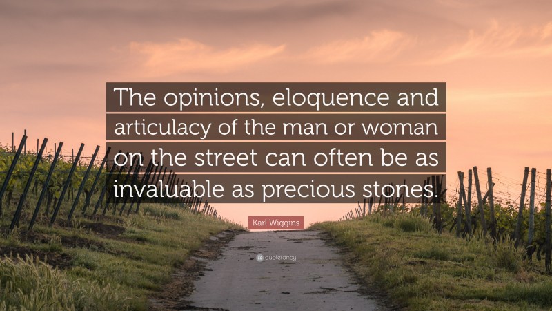 Karl Wiggins Quote: “The opinions, eloquence and articulacy of the man or woman on the street can often be as invaluable as precious stones.”