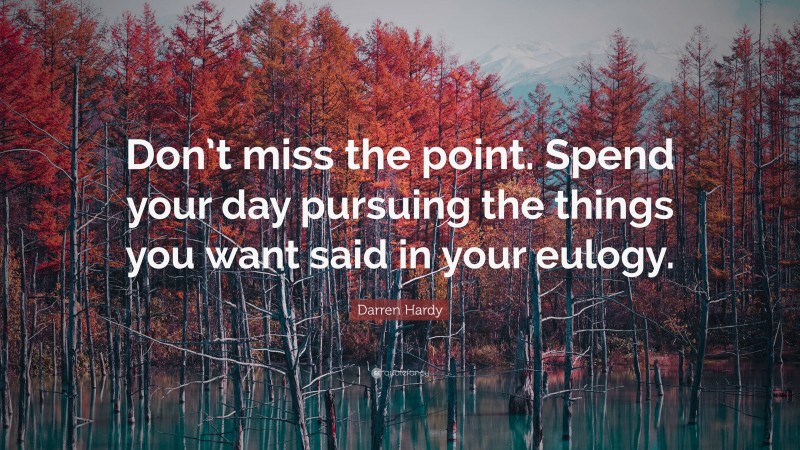 Darren Hardy Quote: “Don’t miss the point. Spend your day pursuing the things you want said in your eulogy.”
