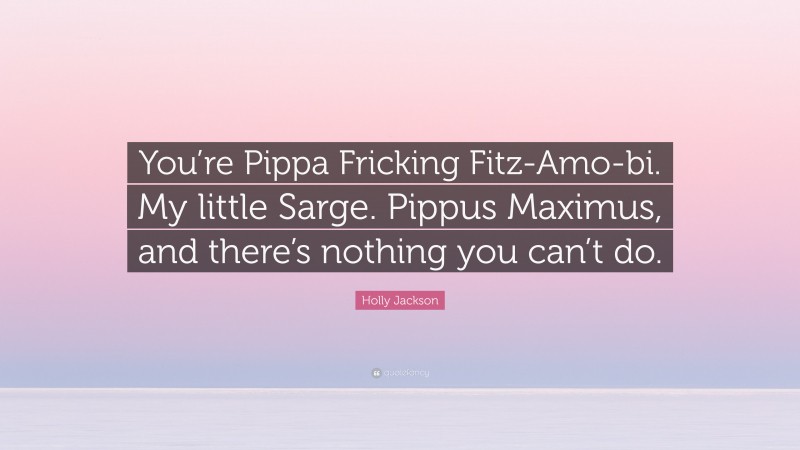 Holly Jackson Quote: “You’re Pippa Fricking Fitz-Amo-bi. My little Sarge. Pippus Maximus, and there’s nothing you can’t do.”
