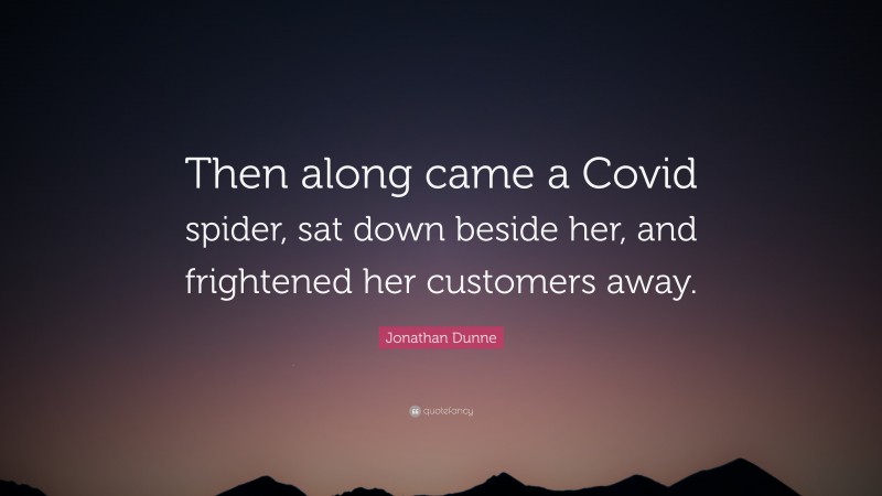 Jonathan Dunne Quote: “Then along came a Covid spider, sat down beside her, and frightened her customers away.”