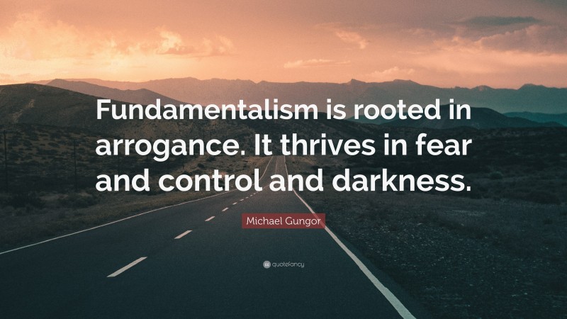 Michael Gungor Quote: “Fundamentalism is rooted in arrogance. It thrives in fear and control and darkness.”