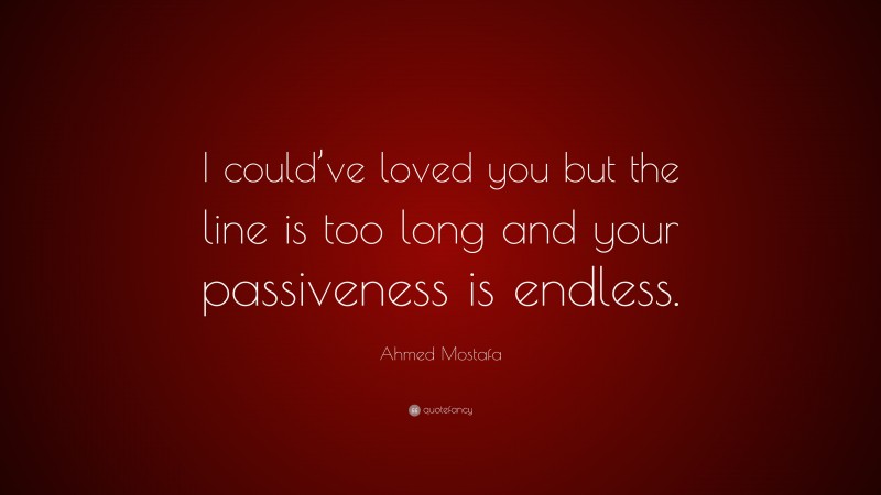 Ahmed Mostafa Quote: “I could’ve loved you but the line is too long and your passiveness is endless.”