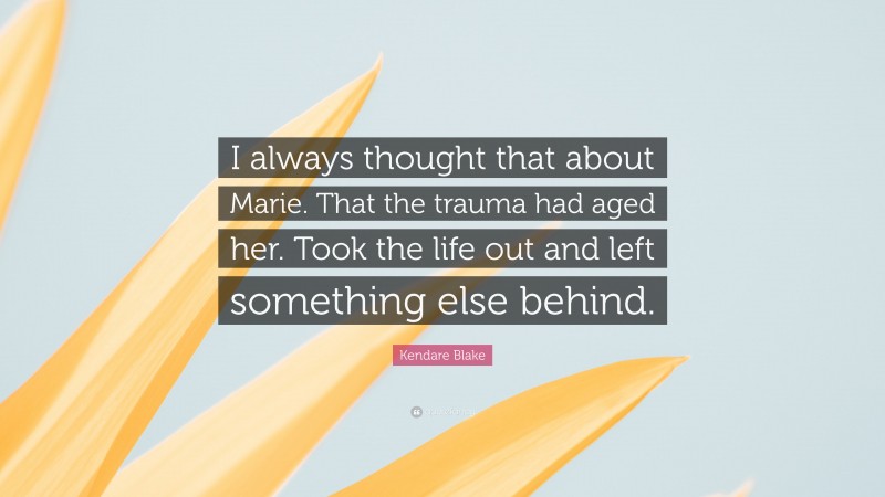 Kendare Blake Quote: “I always thought that about Marie. That the trauma had aged her. Took the life out and left something else behind.”