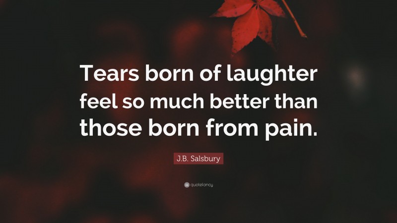 J.B. Salsbury Quote: “Tears born of laughter feel so much better than those born from pain.”