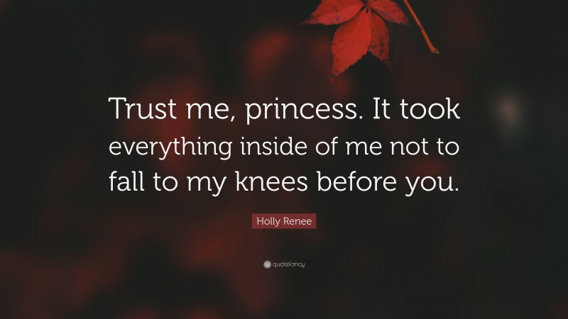 Holly Renee Quote: “Trust me, princess. It took everything inside of me not to fall to my knees before you.”