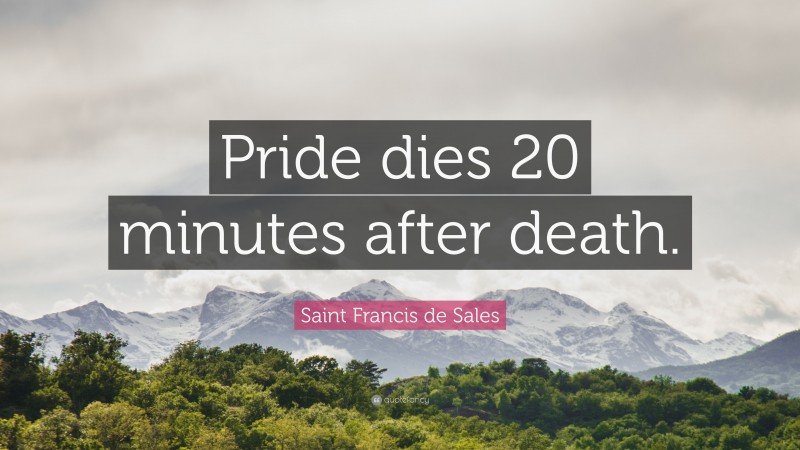 Saint Francis de Sales Quote: “Pride dies 20 minutes after death.”