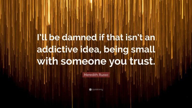 Meredith Russo Quote: “I’ll be damned if that isn’t an addictive idea, being small with someone you trust.”