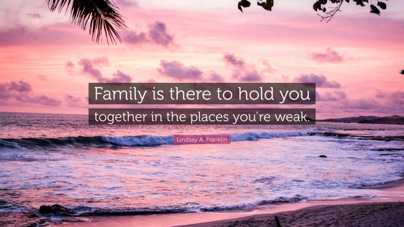 Lindsay A. Franklin Quote: “Family is there to hold you together in the places you’re weak.”