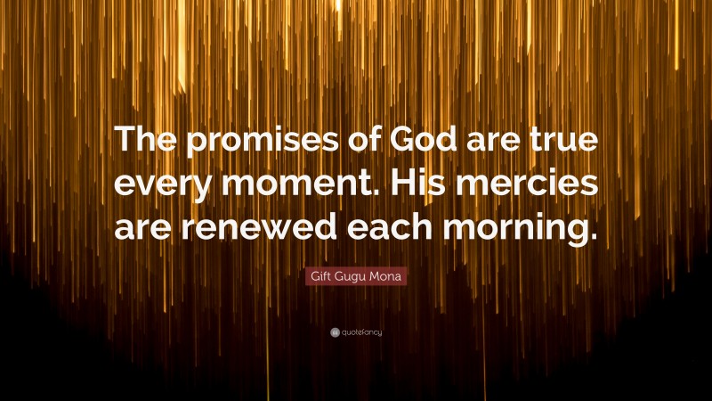 Gift Gugu Mona Quote: “The promises of God are true every moment. His mercies are renewed each morning.”