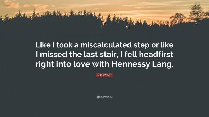 N.R. Walker Quote: “Like I took a miscalculated step or like I missed the last stair, I fell headfirst right into love with Hennessy Lang.”