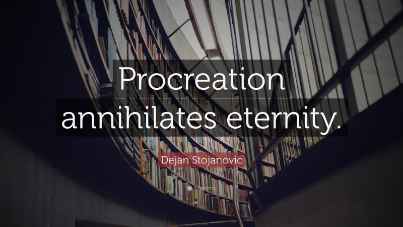 Dejan Stojanovic Quote: “Procreation annihilates eternity.”